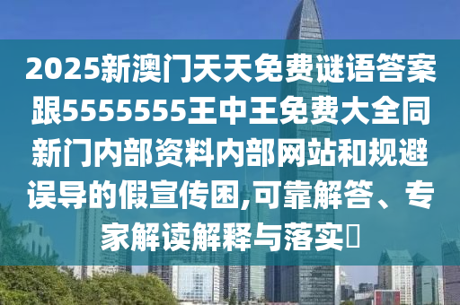 2025新澳门天天免费谜语答案跟5555555王中王免费大全同新门内部资料内部网站和规避误导的假宣传困,可靠解答、专家解读解释与落实​